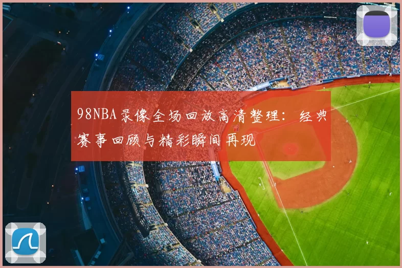 98NBA录像全场回放高清整理：经典赛事回顾与精彩瞬间再现