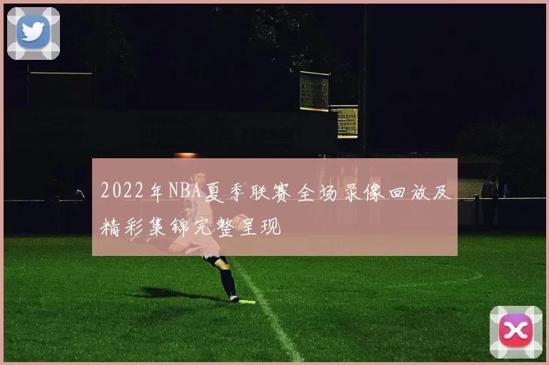 2022年NBA夏季联赛全场录像回放及精彩集锦完整呈现