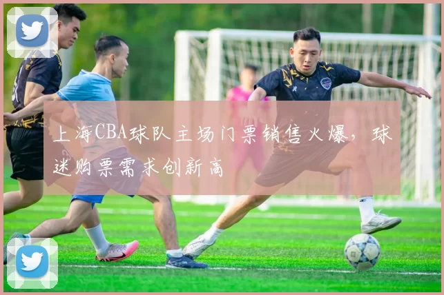 上海CBA球队主场门票销售火爆，球迷购票需求创新高