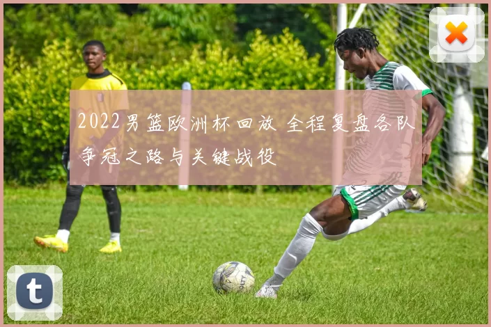 2022男篮欧洲杯回放 全程复盘各队争冠之路与关键战役