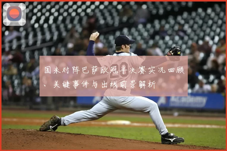 国米对阵巴萨欧冠半决赛实况回顾、关键事件与出线前景解析