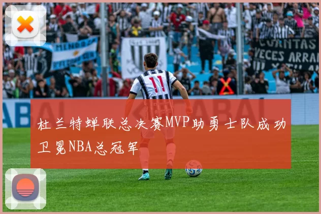 杜兰特蝉联总决赛MVP助勇士队成功卫冕NBA总冠军