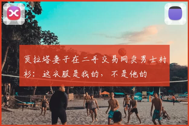 莫拉塔妻子在二手交易网卖男士衬衫：这衣服是我的，不是他的