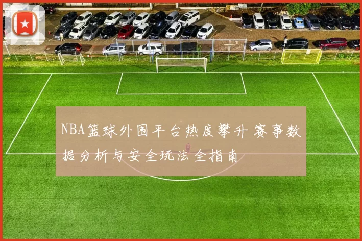 NBA篮球外围平台热度攀升 赛事数据分析与安全玩法全指南