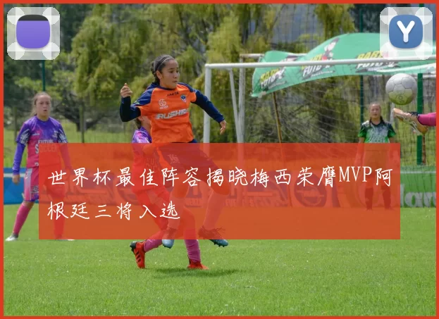 世界杯最佳阵容揭晓梅西荣膺MVP阿根廷三将入选