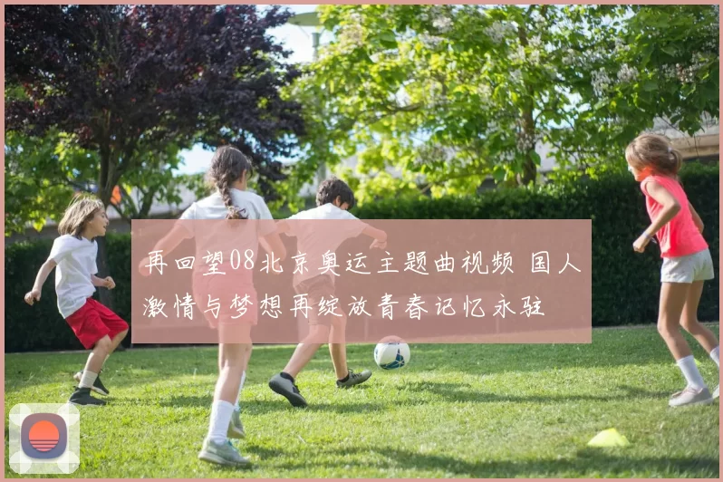 再回望08北京奥运主题曲视频 国人激情与梦想再绽放青春记忆永驻