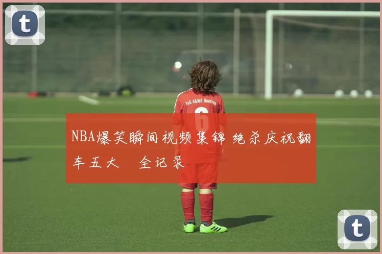 NBA爆笑瞬间视频集锦 绝杀庆祝翻车五大囧全记录