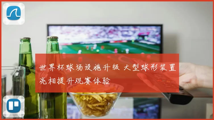 世界杯球场设施升级 大型球形装置亮相提升观赛体验
