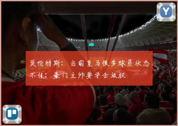 莫伦特斯：当前皇马很多球员状态不佳；豪门主帅要学会放权