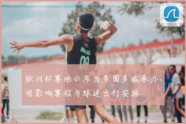 欧洲杯赛地公布为多国多城承办，将影响赛程与球迷出行安排