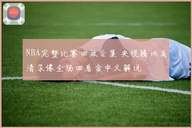 NBA完整比赛回放合集 央视腾讯高清录像全场回看含中文解说