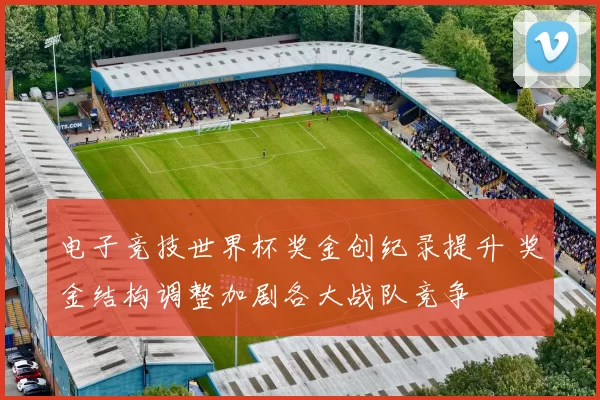 电子竞技世界杯奖金创纪录提升 奖金结构调整加剧各大战队竞争