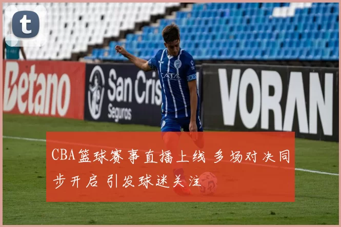 CBA篮球赛事直播上线 多场对决同步开启 引发球迷关注