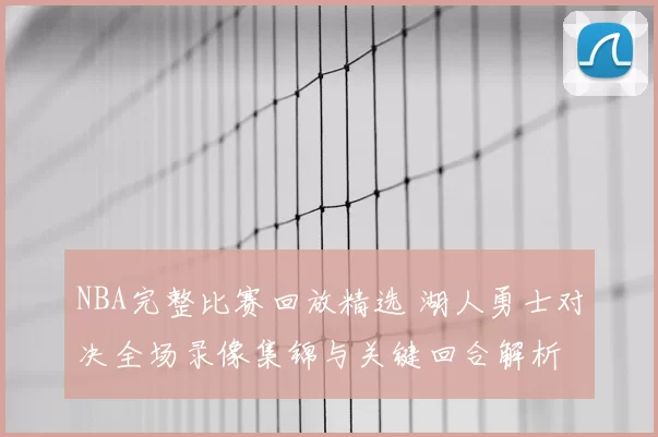 NBA完整比赛回放精选 湖人勇士对决全场录像集锦与关键回合解析