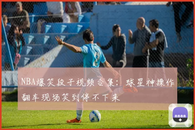 NBA爆笑段子视频合集：球星神操作翻车现场笑到停不下来