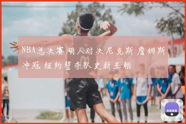 NBA总决赛湖人对决尼克斯 詹姆斯冲冠 纽约誓夺队史新王朝