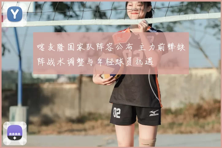 喀麦隆国家队阵容公布 主力前锋缺阵战术调整与年轻球员机遇