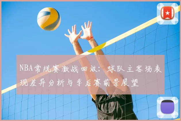 NBA常规赛激战回放：球队主客场表现差异分析与季后赛前景展望