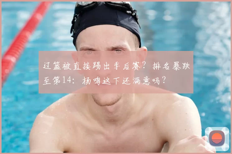 辽篮被直接踢出季后赛？排名暴跌至第14：杨鸣这下还满意吗？