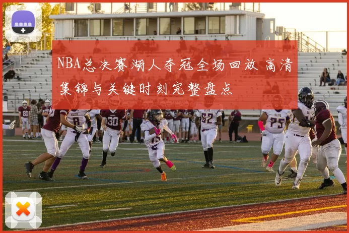 NBA总决赛湖人夺冠全场回放 高清集锦与关键时刻完整盘点