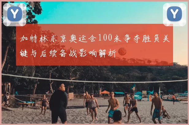 加特林东京奥运会100米争夺胜负关键与后续备战影响解析