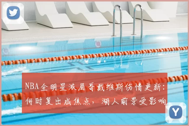 NBA全明星浓眉哥戴维斯伤情更新：何时复出成焦点，湖人前景受影响