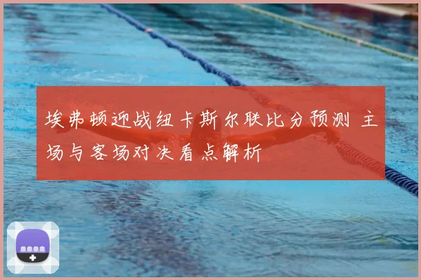 埃弗顿迎战纽卡斯尔联比分预测 主场与客场对决看点解析