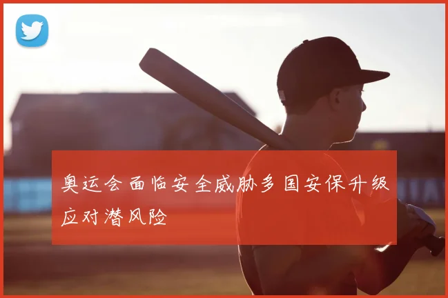 奥运会面临安全威胁多国安保升级应对潜风险