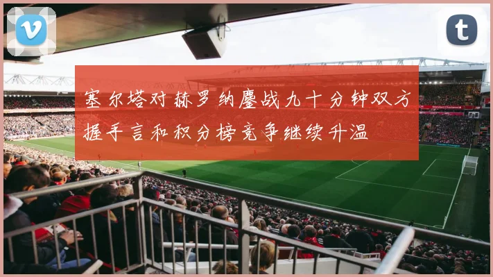 塞尔塔对赫罗纳鏖战九十分钟双方握手言和积分榜竞争继续升温