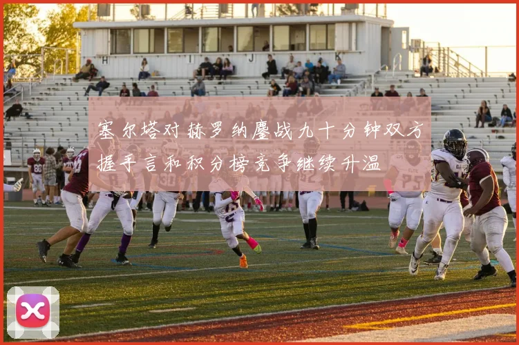 塞尔塔对赫罗纳鏖战九十分钟双方握手言和积分榜竞争继续升温