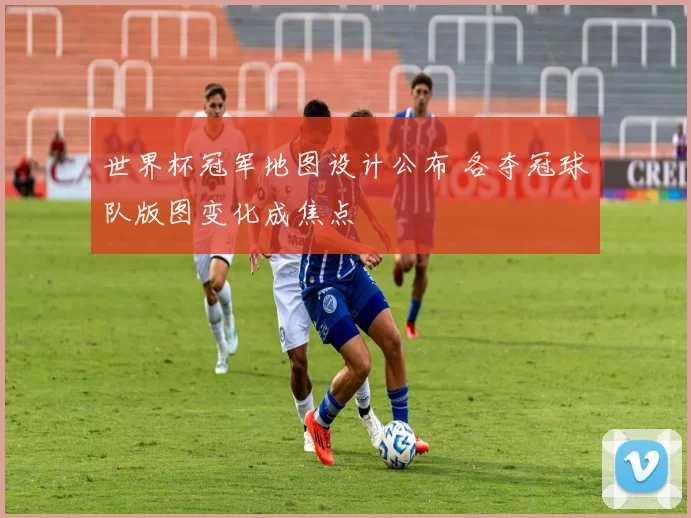 世界杯冠军地图设计公布 各夺冠球队版图变化成焦点