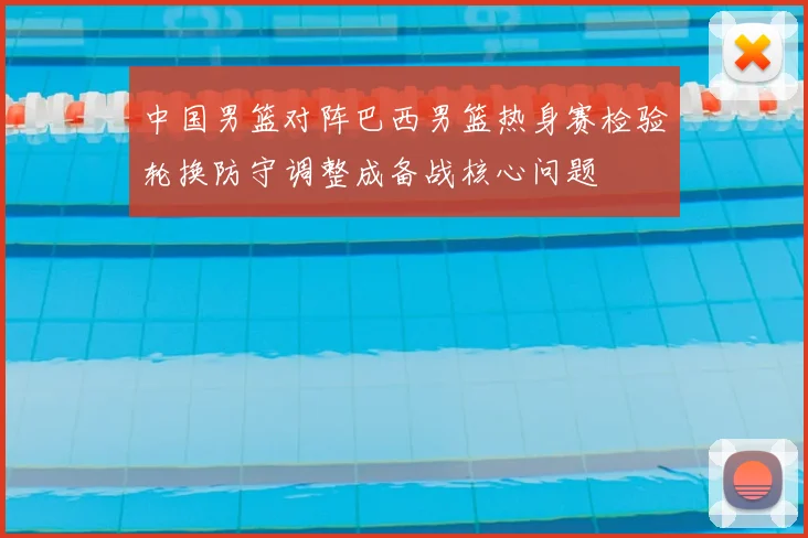 中国男篮对阵巴西男篮热身赛检验轮换防守调整成备战核心问题