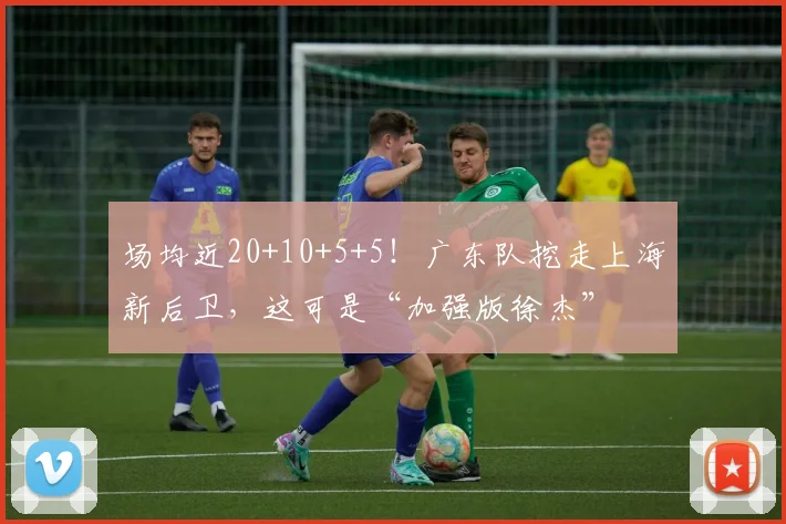 场均近20+10+5+5！广东队挖走上海新后卫，这可是“加强版徐杰”