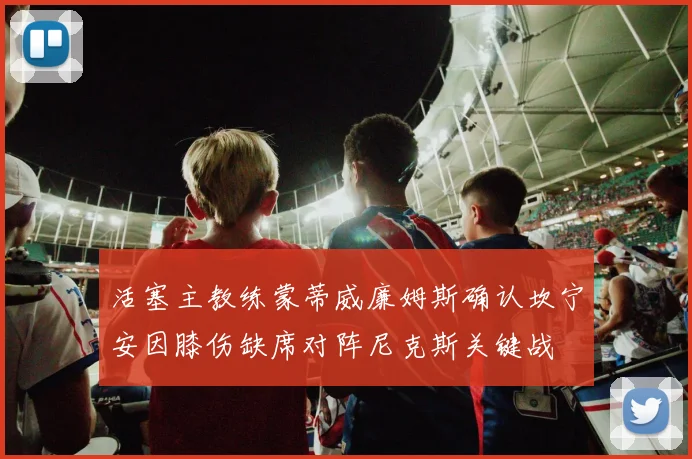 活塞主教练蒙蒂威廉姆斯确认坎宁安因膝伤缺席对阵尼克斯关键战
