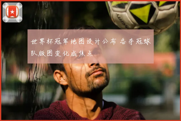 世界杯冠军地图设计公布 各夺冠球队版图变化成焦点