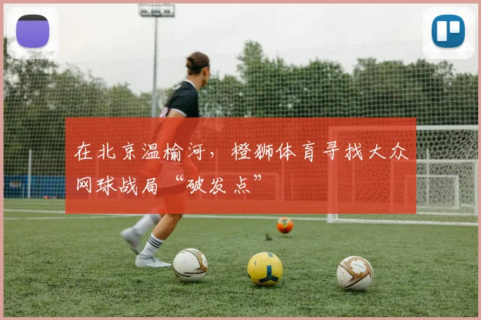 在北京温榆河，橙狮体育寻找大众网球战局“破发点”