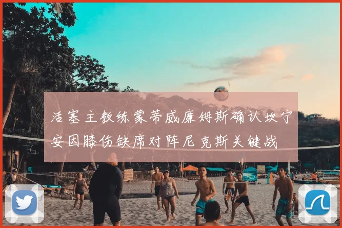 活塞主教练蒙蒂威廉姆斯确认坎宁安因膝伤缺席对阵尼克斯关键战